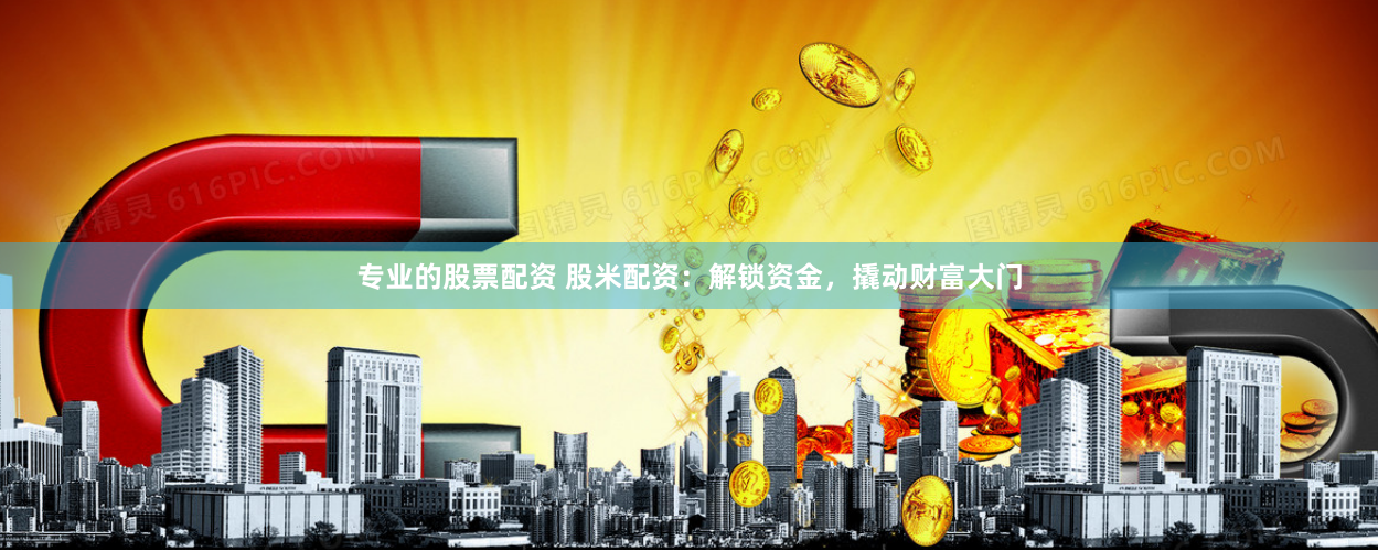专业的股票配资 股米配资：解锁资金，撬动财富大门