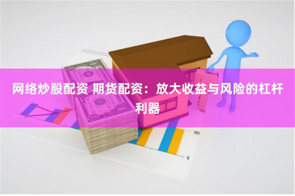 网络炒股配资 期货配资：放大收益与风险的杠杆利器