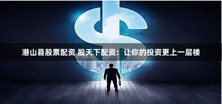 潜山县股票配资 股天下配资：让你的投资更上一层楼