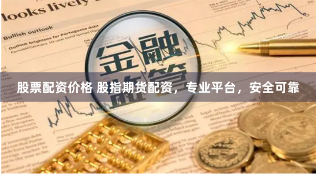 股票配资价格 股指期货配资，专业平台，安全可靠
