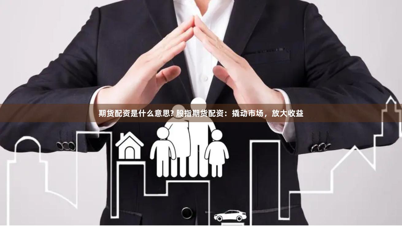 期货配资是什么意思? 股指期货配资：撬动市场，放大收益