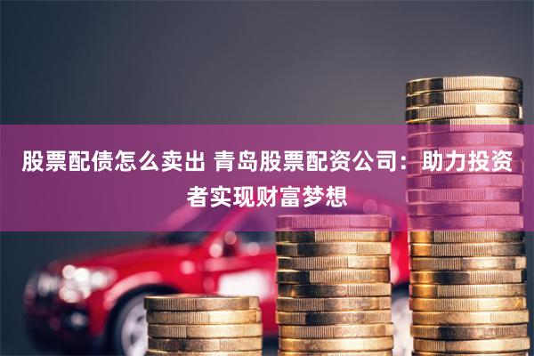 股票配债怎么卖出 青岛股票配资公司：助力投资者实现财富梦想