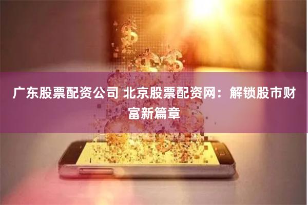 广东股票配资公司 北京股票配资网：解锁股市财富新篇章