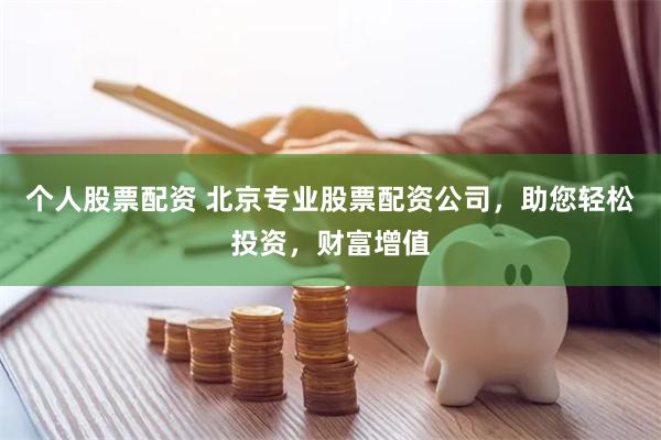 个人股票配资 北京专业股票配资公司，助您轻松投资，财富增值