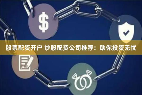 股票配资开户 炒股配资公司推荐：助你投资无忧