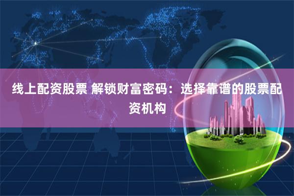 线上配资股票 解锁财富密码：选择靠谱的股票配资机构