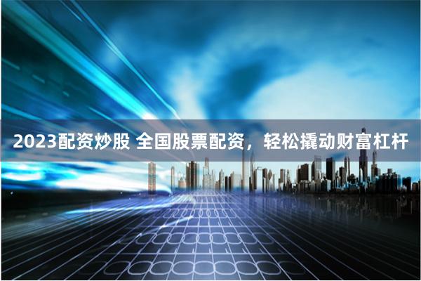 2023配资炒股 全国股票配资，轻松撬动财富杠杆