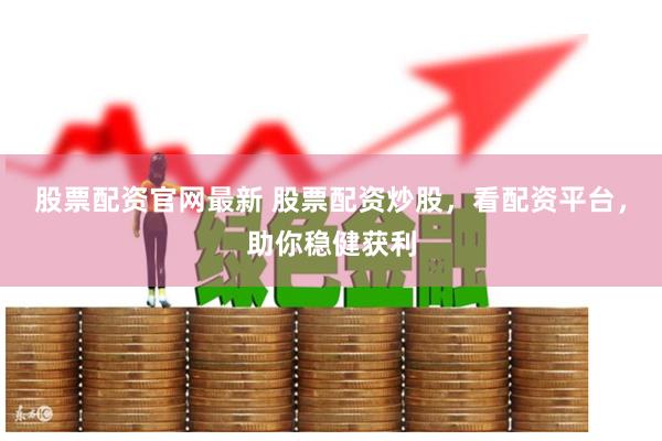 股票配资官网最新 股票配资炒股，看配资平台，助你稳健获利