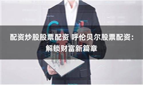配资炒股股票配资 呼伦贝尔股票配资：解锁财富新篇章