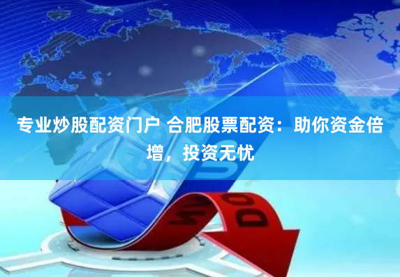 专业炒股配资门户 合肥股票配资：助你资金倍增，投资无忧