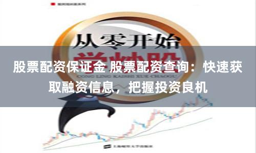 股票配资保证金 股票配资查询：快速获取融资信息，把握投资良机