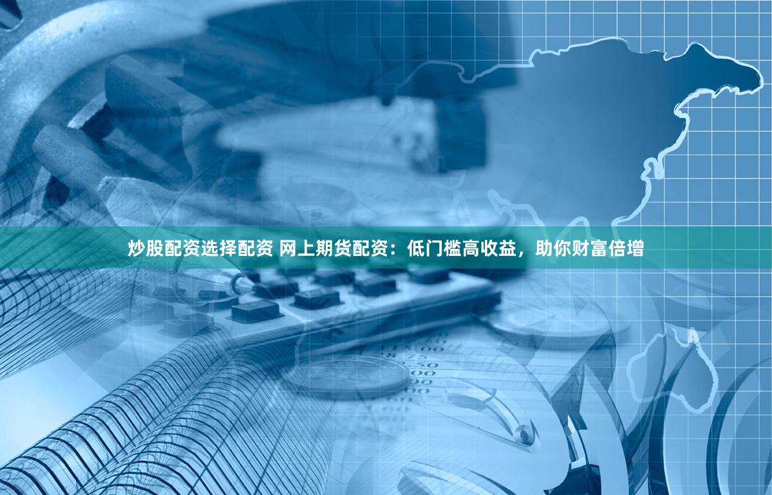 炒股配资选择配资 网上期货配资：低门槛高收益，助你财富倍增