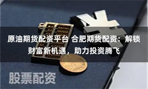 原油期货配资平台 合肥期货配资：解锁财富新机遇，助力投资腾飞