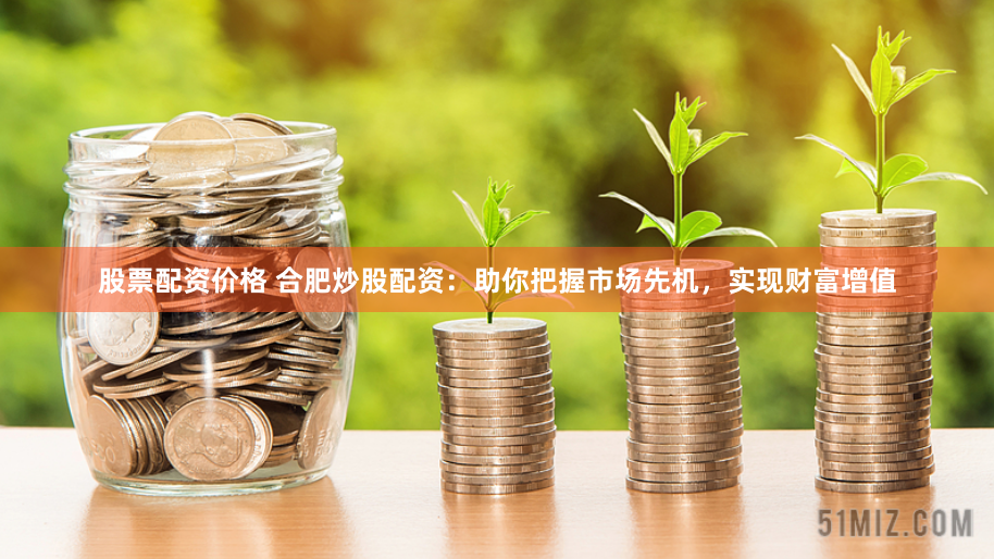 股票配资价格 合肥炒股配资：助你把握市场先机，实现财富增值