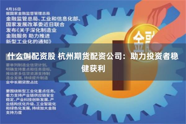 什么叫配资股 杭州期货配资公司：助力投资者稳健获利