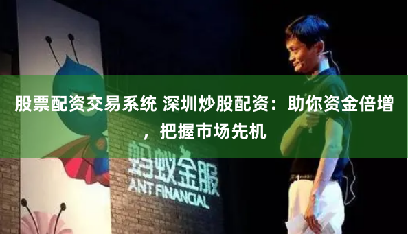 股票配资交易系统 深圳炒股配资：助你资金倍增，把握市场先机