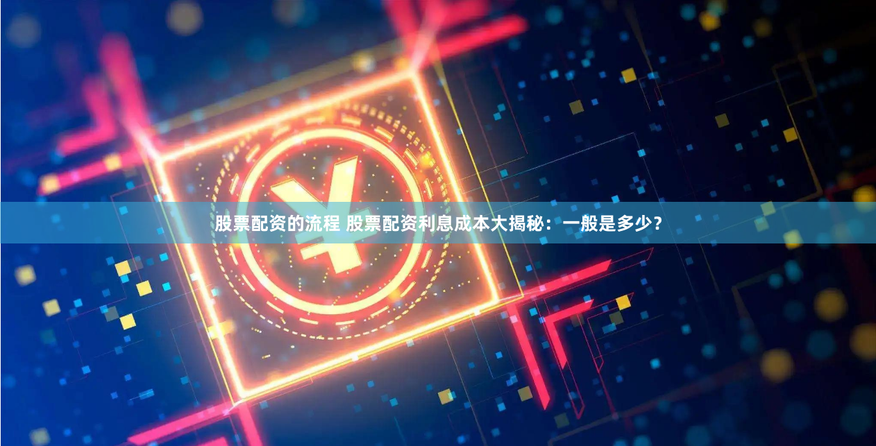 股票配资的流程 股票配资利息成本大揭秘：一般是多少？