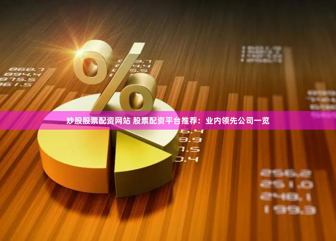炒股股票配资网站 股票配资平台推荐：业内领先公司一览
