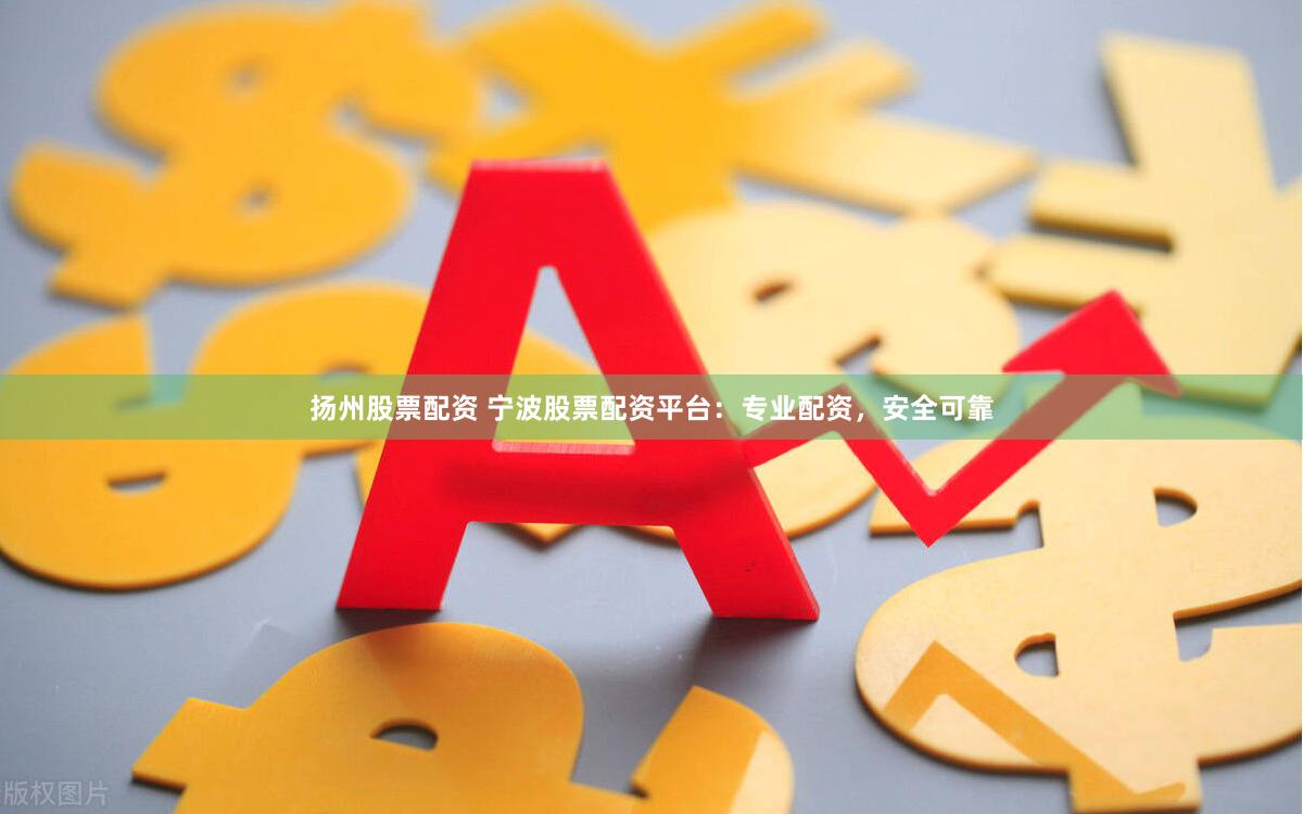 扬州股票配资 宁波股票配资平台：专业配资，安全可靠