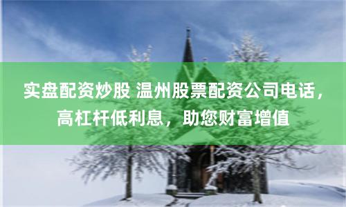 实盘配资炒股 温州股票配资公司电话，高杠杆低利息，助您财富增值