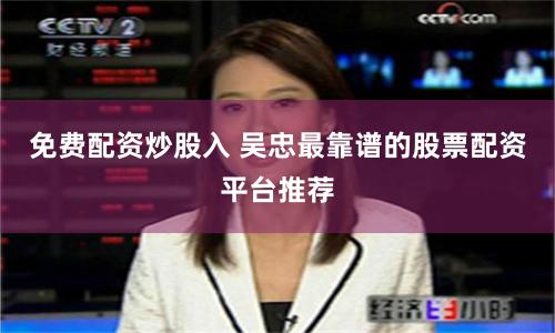 免费配资炒股入 吴忠最靠谱的股票配资平台推荐