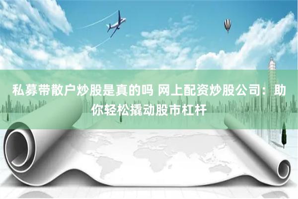 私募带散户炒股是真的吗 网上配资炒股公司：助你轻松撬动股市杠杆