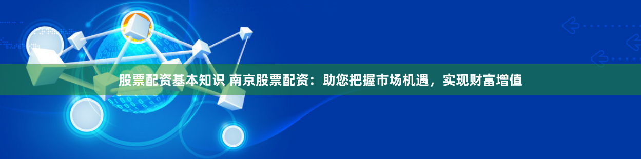 股票配资基本知识 南京股票配资：助您把握市场机遇，实现财富增值
