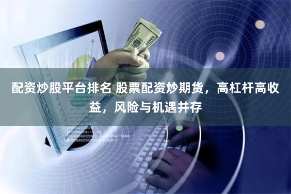配资炒股平台排名 股票配资炒期货，高杠杆高收益，风险与机遇并存