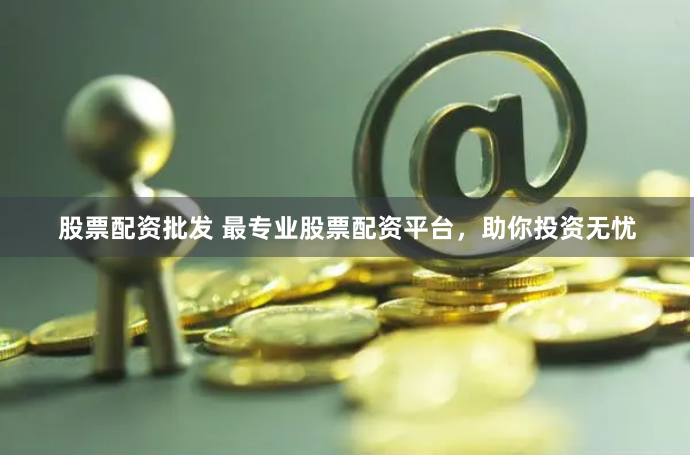 股票配资批发 最专业股票配资平台，助你投资无忧
