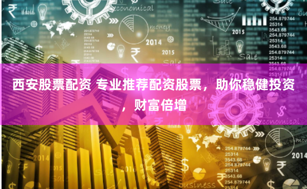 西安股票配资 专业推荐配资股票，助你稳健投资，财富倍增