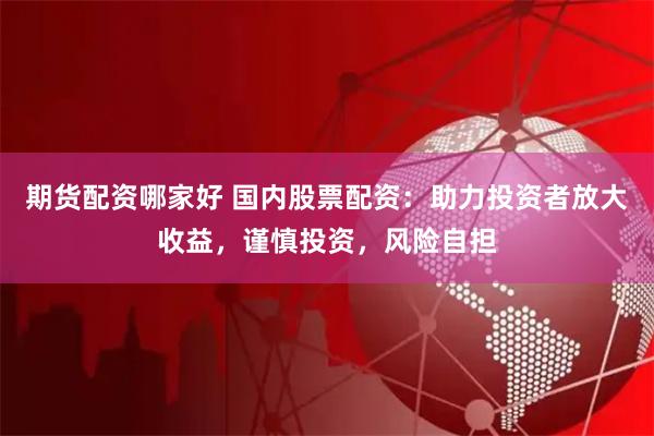 期货配资哪家好 国内股票配资：助力投资者放大收益，谨慎投资，风险自担