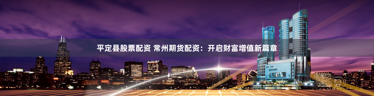 平定县股票配资 常州期货配资：开启财富增值新篇章