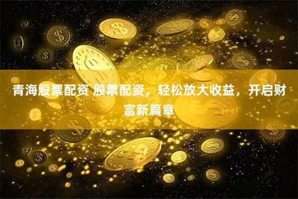 青海股票配资 股票配资，轻松放大收益，开启财富新篇章