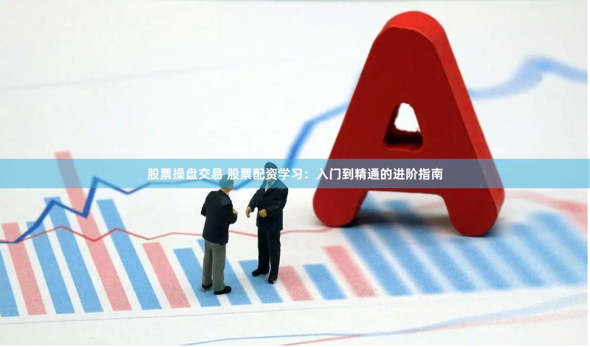 股票操盘交易 股票配资学习：入门到精通的进阶指南