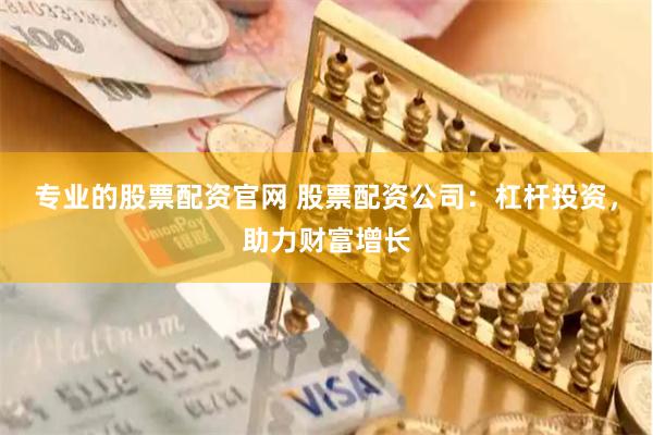 专业的股票配资官网 股票配资公司：杠杆投资，助力财富增长