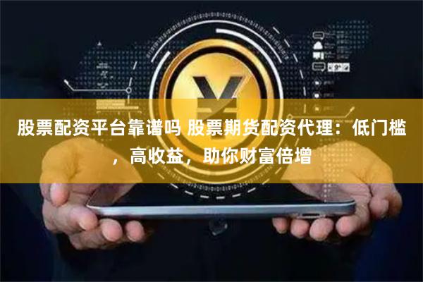 股票配资平台靠谱吗 股票期货配资代理：低门槛，高收益，助你财富倍增
