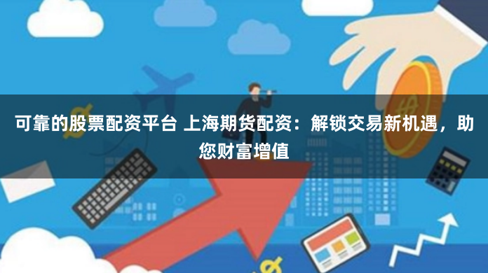 可靠的股票配资平台 上海期货配资：解锁交易新机遇，助您财富增值