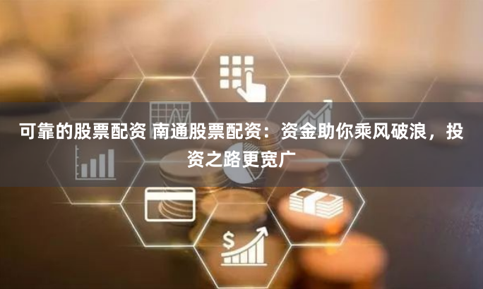 可靠的股票配资 南通股票配资：资金助你乘风破浪，投资之路更宽广