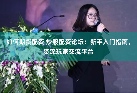 如何期货配资 炒股配资论坛：新手入门指南，资深玩家交流平台