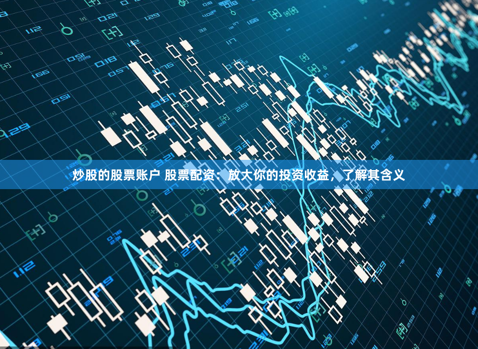 炒股的股票账户 股票配资：放大你的投资收益，了解其含义