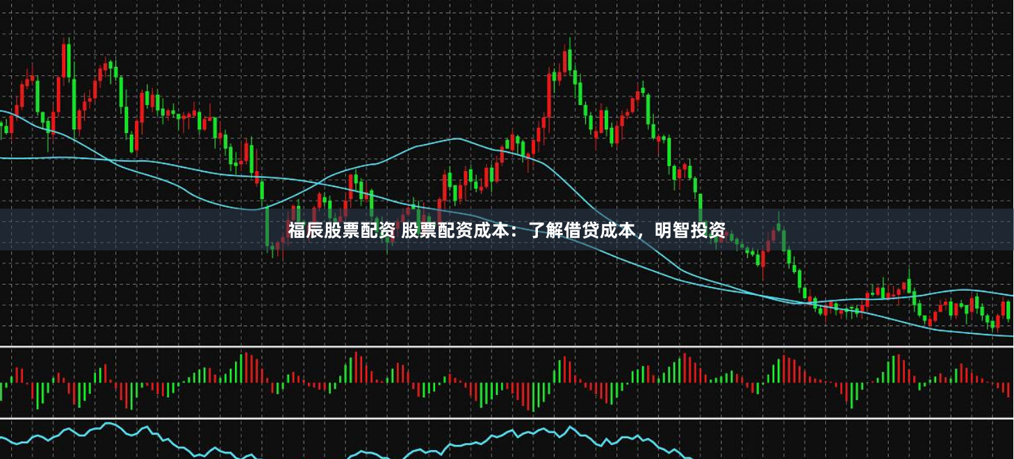 福辰股票配资 股票配资成本：了解借贷成本，明智投资