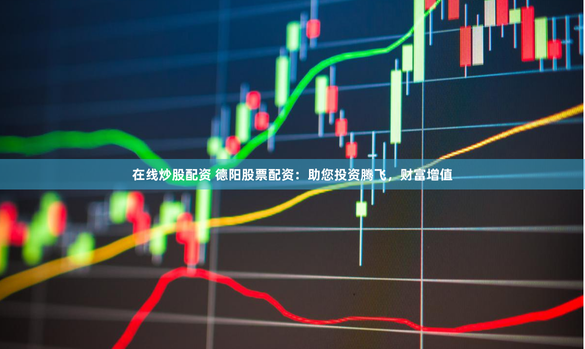 在线炒股配资 德阳股票配资：助您投资腾飞，财富增值