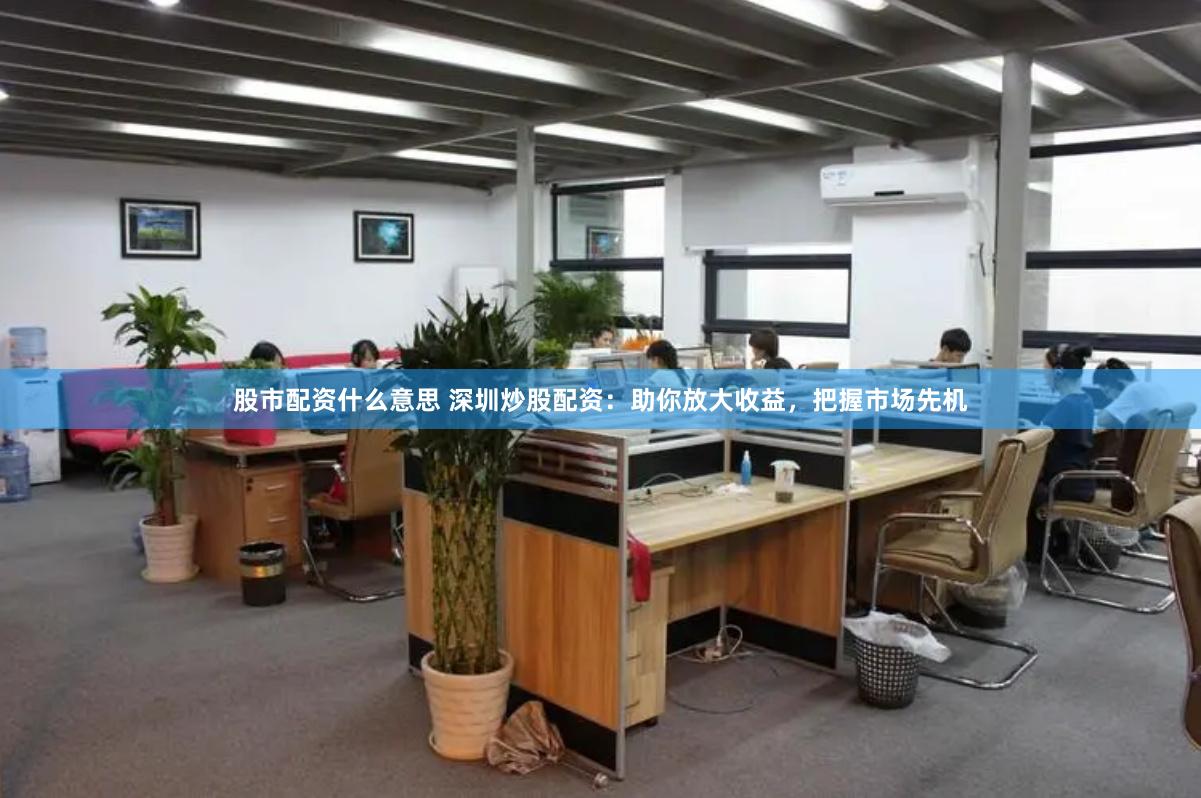 股市配资什么意思 深圳炒股配资：助你放大收益，把握市场先机