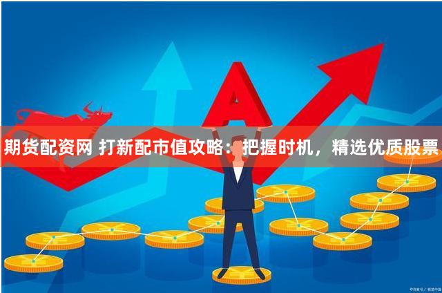 期货配资网 打新配市值攻略：把握时机，精选优质股票