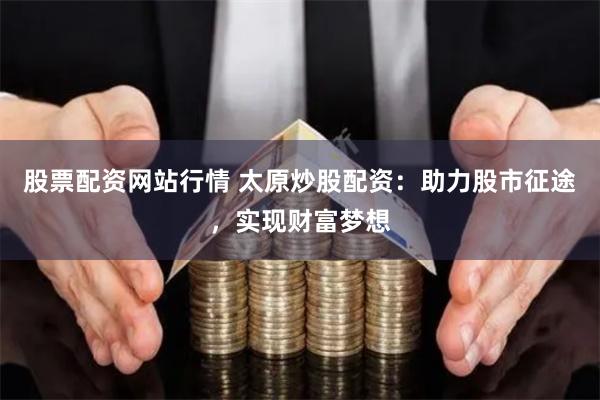 股票配资网站行情 太原炒股配资：助力股市征途，实现财富梦想