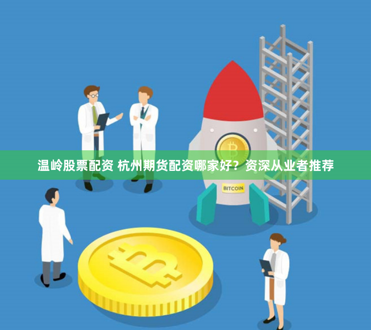 温岭股票配资 杭州期货配资哪家好？资深从业者推荐