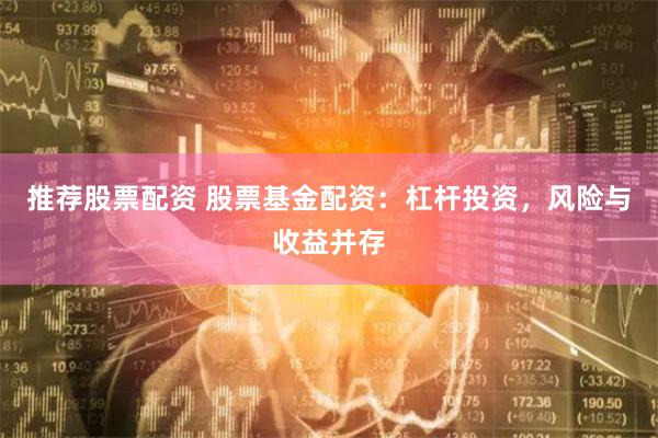 推荐股票配资 股票基金配资：杠杆投资，风险与收益并存