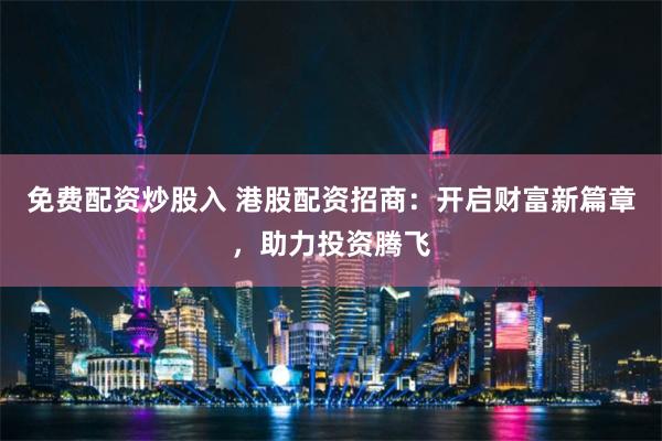 免费配资炒股入 港股配资招商：开启财富新篇章，助力投资腾飞