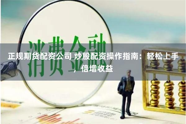 正规期货配资公司 炒股配资操作指南：轻松上手，倍增收益