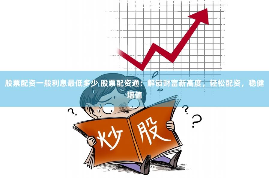 股票配资一般利息最低多少 股票配资通：解锁财富新高度，轻松配资，稳健增值